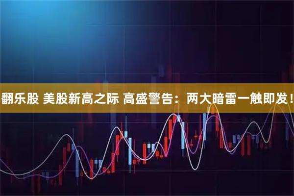 翻乐股 美股新高之际 高盛警告：两大暗雷一触即发！