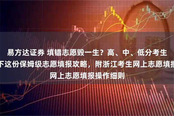 易方达证券 填错志愿毁一生？高、中、低分考生必看！收下这份保姆级志愿填报攻略，附浙江考生网上志愿填报操作细则