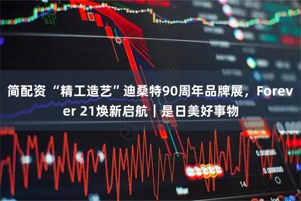 简配资 “精工造艺”迪桑特90周年品牌展，Forever 21焕新启航｜是日美好事物