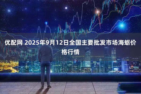优配网 2025年9月12日全国主要批发市场海蛎价格行情