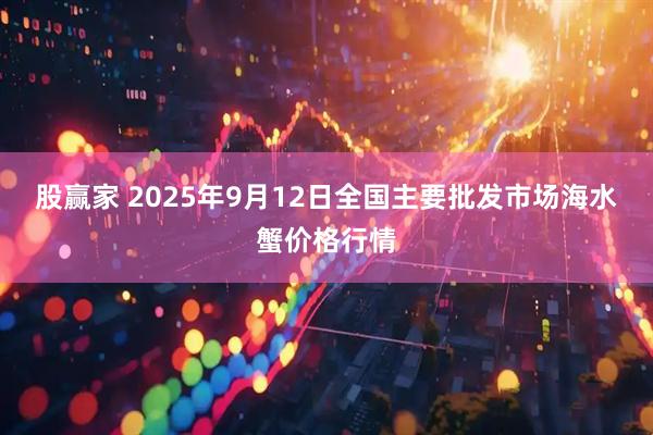 股赢家 2025年9月12日全国主要批发市场海水蟹价格行情