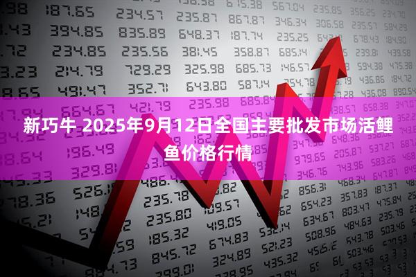 新巧牛 2025年9月12日全国主要批发市场活鲤鱼价格行情