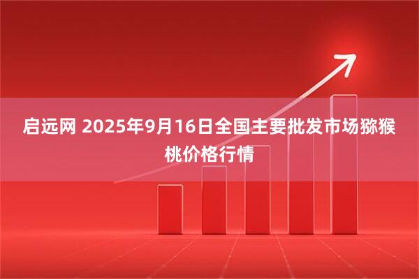启远网 2025年9月16日全国主要批发市场猕猴桃价格行情