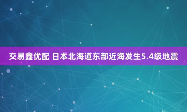 交易鑫优配 日本北海道东部近海发生5.4级地震