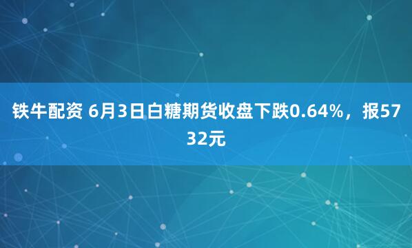 铁牛配资 6月3日白糖期货收盘下跌0.64%，报5732元