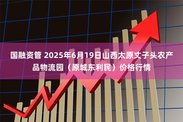 国融资管 2025年6月19日山西太原丈子头农产品物流园（原城东利民）价格行情