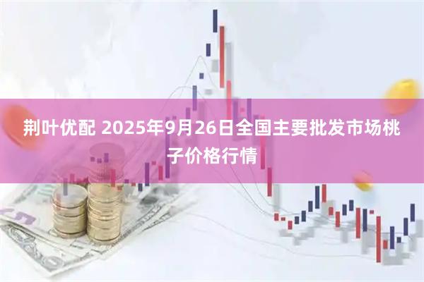 荆叶优配 2025年9月26日全国主要批发市场桃子价格行情