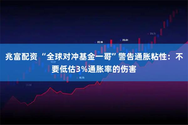 兆富配资 “全球对冲基金一哥”警告通胀粘性：不要低估3%通胀率的伤害