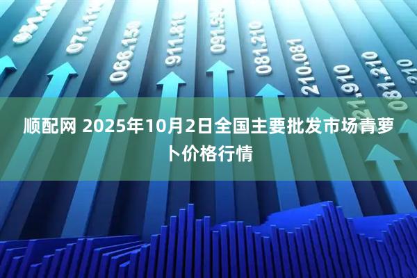 顺配网 2025年10月2日全国主要批发市场青萝卜价格行情