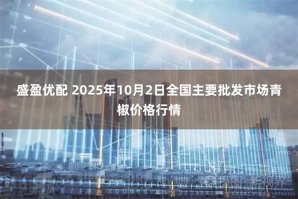 盛盈优配 2025年10月2日全国主要批发市场青椒价格行情