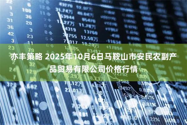 亦丰策略 2025年10月6日马鞍山市安民农副产品贸易有限公司价格行情