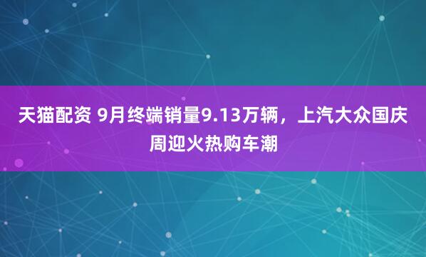 天猫配资 9月终端销量9.13万辆，上汽大众国庆周迎火热购车潮