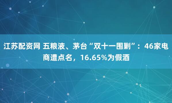 江苏配资网 五粮液、茅台“双十一围剿”：46家电商遭点名，16.65%为假酒